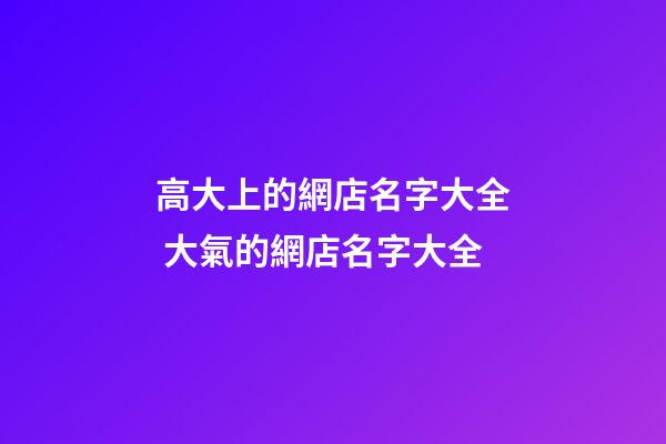 高大上的網店名字大全 大氣的網店名字大全-第1張-店鋪起名-玄機派